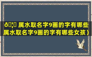 🦆 属水取名字9画的字有哪些（属水取名字9画的字有哪些女孩）